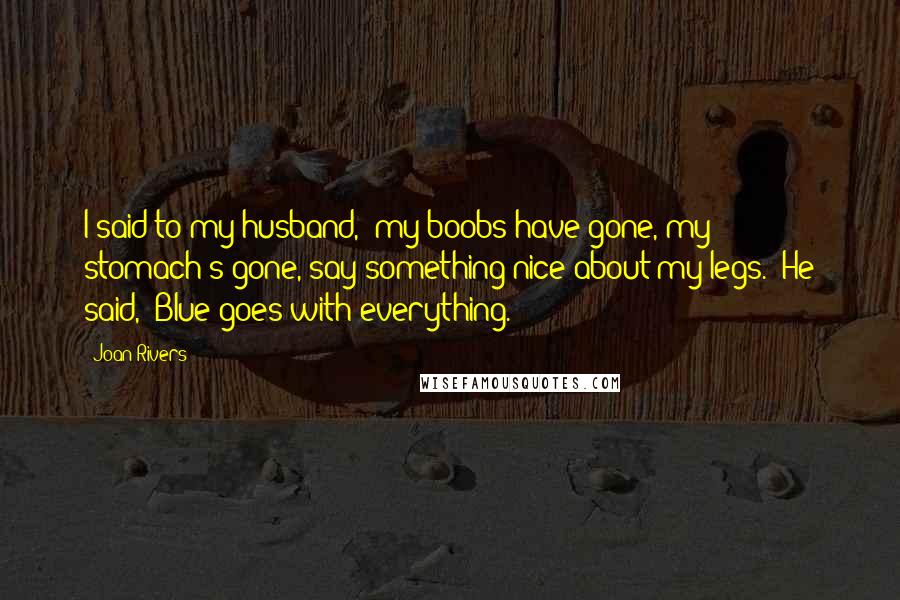 Joan Rivers Quotes: I said to my husband, 'my boobs have gone, my stomach's gone, say something nice about my legs.' He said, 'Blue goes with everything.'