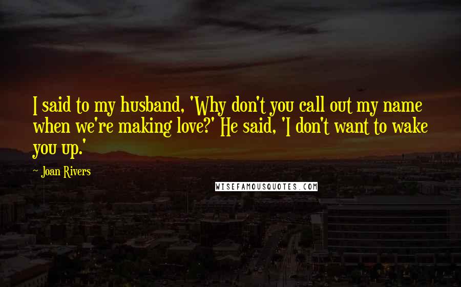 Joan Rivers Quotes: I said to my husband, 'Why don't you call out my name when we're making love?' He said, 'I don't want to wake you up.'