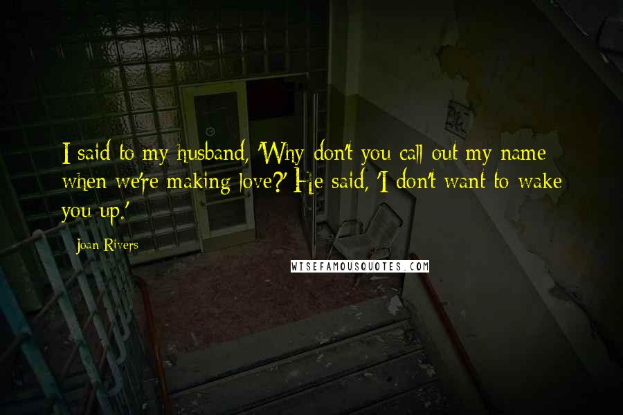 Joan Rivers Quotes: I said to my husband, 'Why don't you call out my name when we're making love?' He said, 'I don't want to wake you up.'