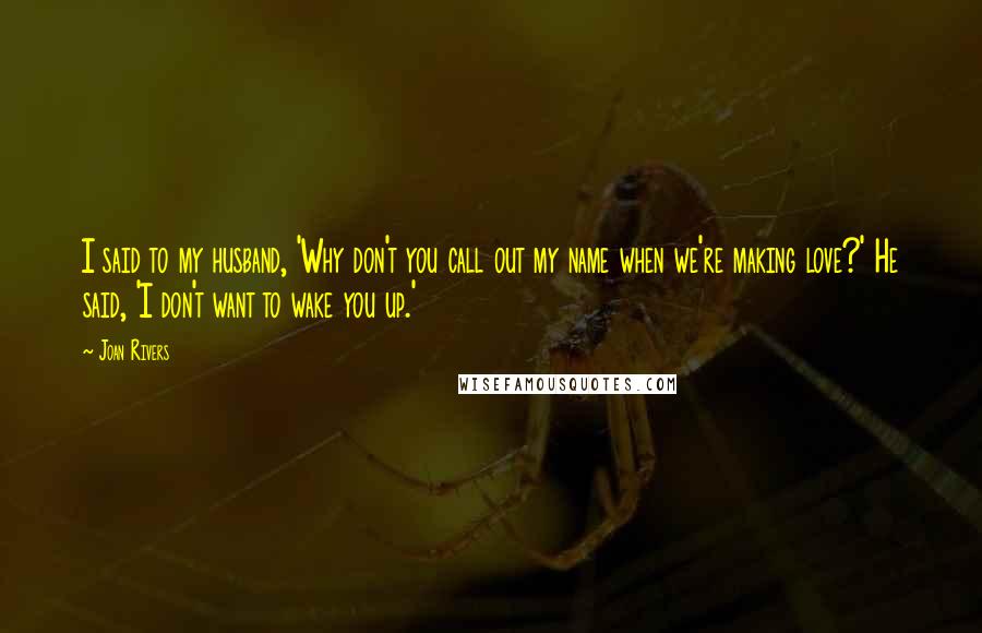 Joan Rivers Quotes: I said to my husband, 'Why don't you call out my name when we're making love?' He said, 'I don't want to wake you up.'