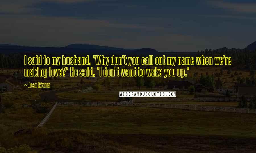 Joan Rivers Quotes: I said to my husband, 'Why don't you call out my name when we're making love?' He said, 'I don't want to wake you up.'