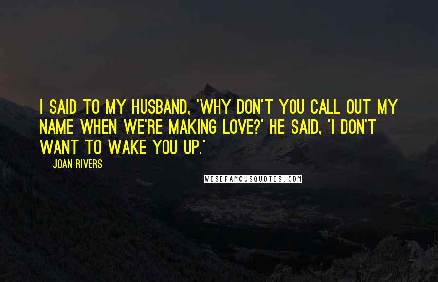 Joan Rivers Quotes: I said to my husband, 'Why don't you call out my name when we're making love?' He said, 'I don't want to wake you up.'