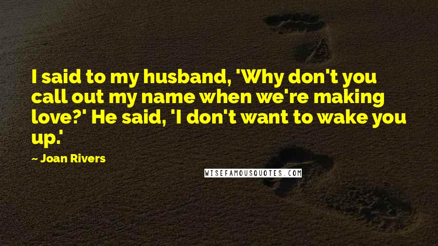 Joan Rivers Quotes: I said to my husband, 'Why don't you call out my name when we're making love?' He said, 'I don't want to wake you up.'