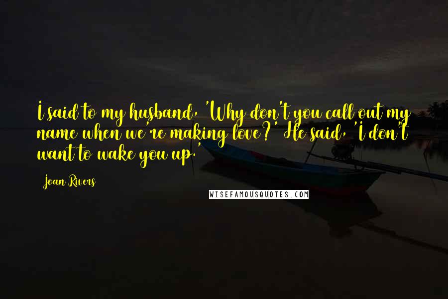 Joan Rivers Quotes: I said to my husband, 'Why don't you call out my name when we're making love?' He said, 'I don't want to wake you up.'