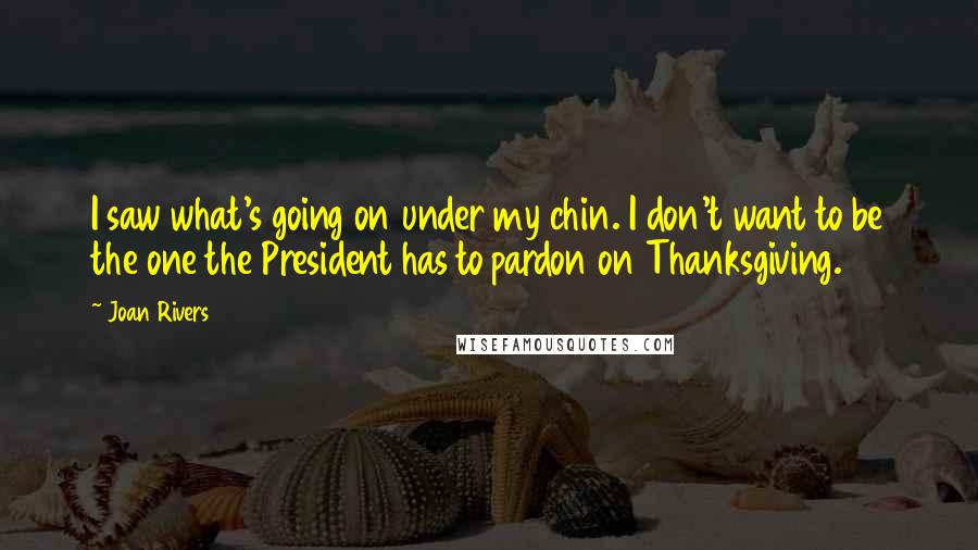 Joan Rivers Quotes: I saw what's going on under my chin. I don't want to be the one the President has to pardon on Thanksgiving.