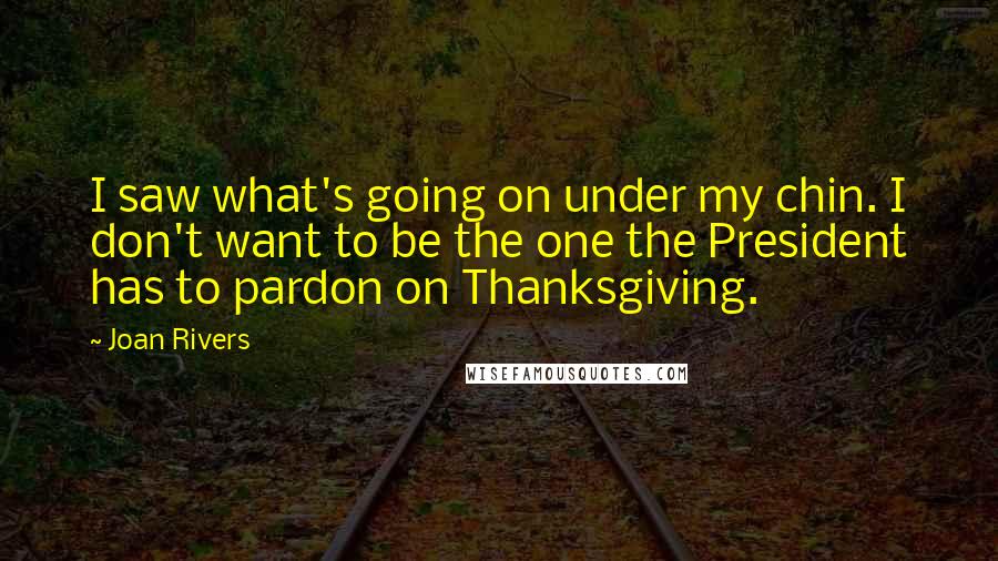 Joan Rivers Quotes: I saw what's going on under my chin. I don't want to be the one the President has to pardon on Thanksgiving.