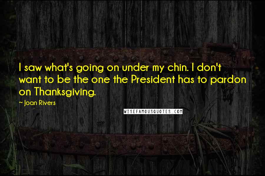 Joan Rivers Quotes: I saw what's going on under my chin. I don't want to be the one the President has to pardon on Thanksgiving.
