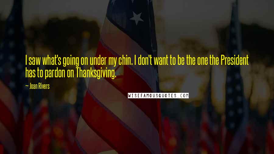 Joan Rivers Quotes: I saw what's going on under my chin. I don't want to be the one the President has to pardon on Thanksgiving.