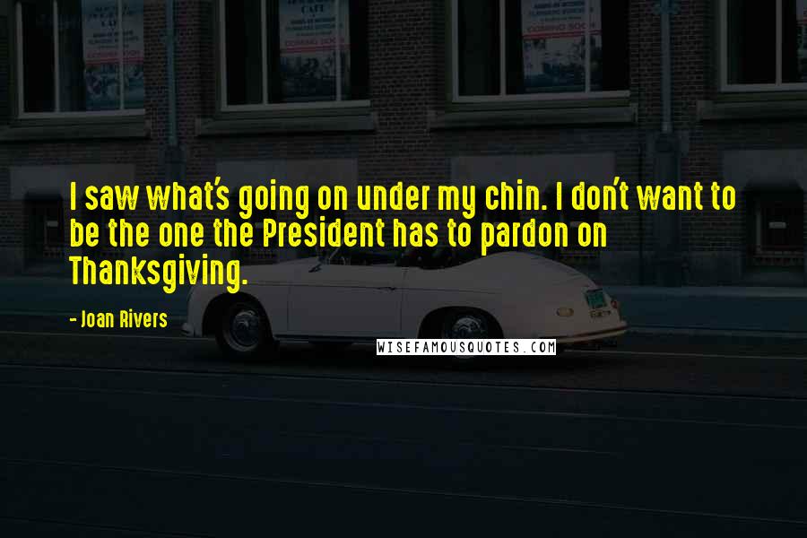 Joan Rivers Quotes: I saw what's going on under my chin. I don't want to be the one the President has to pardon on Thanksgiving.