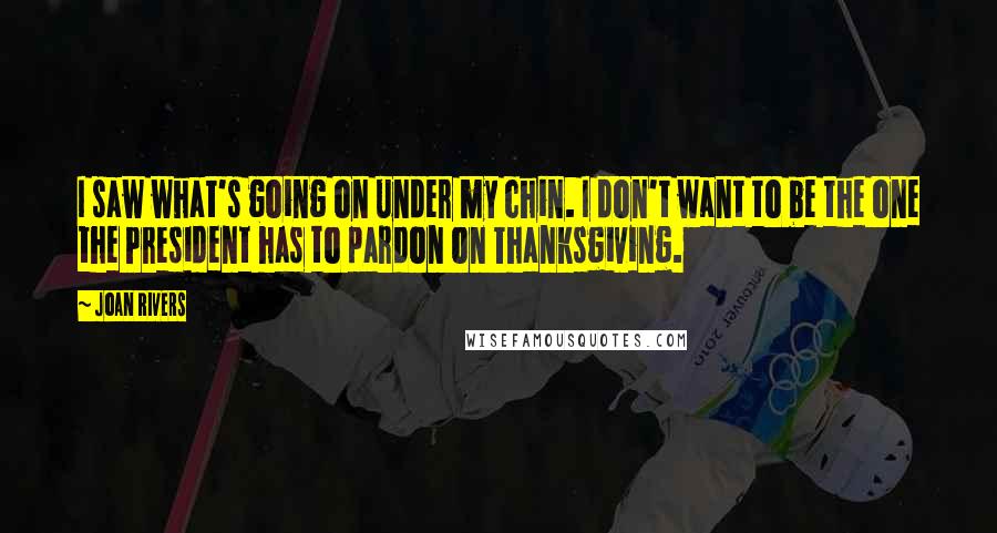 Joan Rivers Quotes: I saw what's going on under my chin. I don't want to be the one the President has to pardon on Thanksgiving.