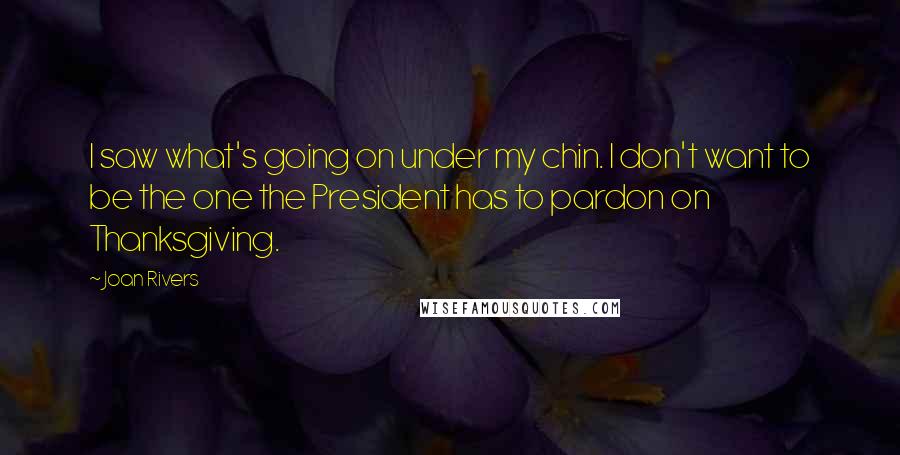 Joan Rivers Quotes: I saw what's going on under my chin. I don't want to be the one the President has to pardon on Thanksgiving.