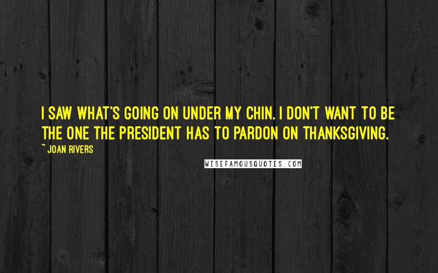 Joan Rivers Quotes: I saw what's going on under my chin. I don't want to be the one the President has to pardon on Thanksgiving.