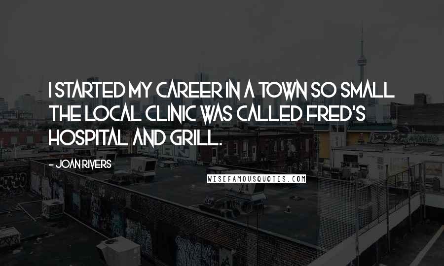 Joan Rivers Quotes: I started my career in a town so small the local clinic was called Fred's Hospital and Grill.