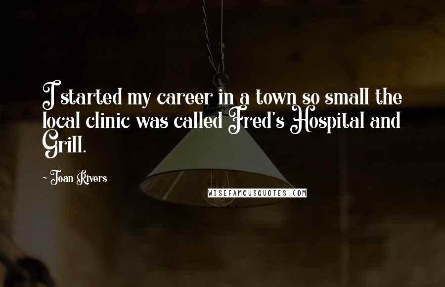 Joan Rivers Quotes: I started my career in a town so small the local clinic was called Fred's Hospital and Grill.