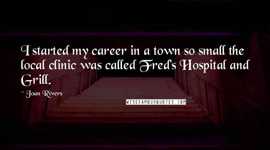 Joan Rivers Quotes: I started my career in a town so small the local clinic was called Fred's Hospital and Grill.