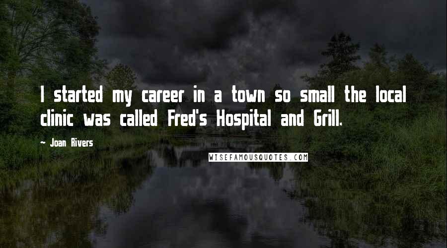 Joan Rivers Quotes: I started my career in a town so small the local clinic was called Fred's Hospital and Grill.