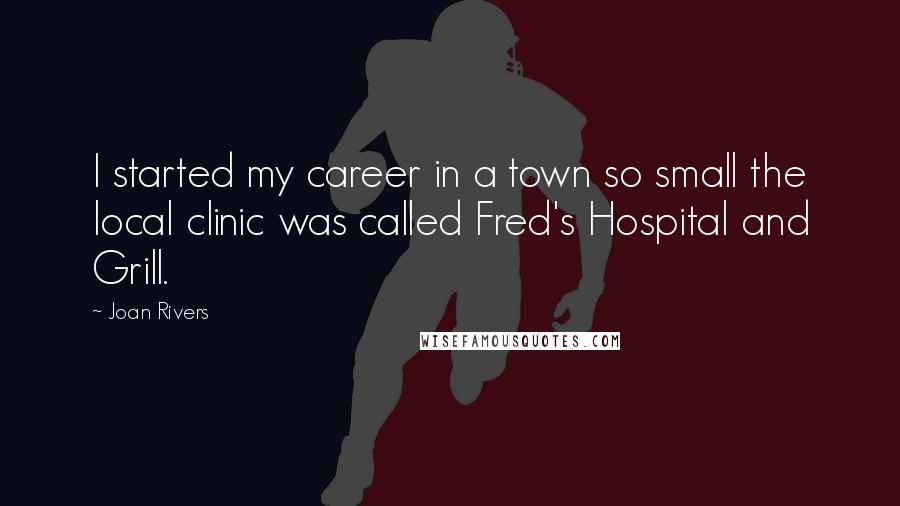 Joan Rivers Quotes: I started my career in a town so small the local clinic was called Fred's Hospital and Grill.