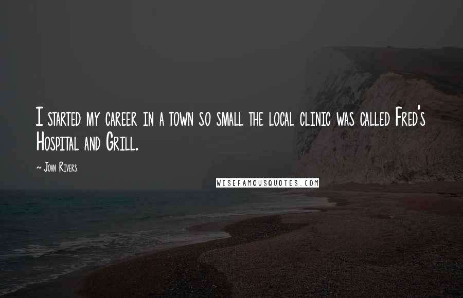 Joan Rivers Quotes: I started my career in a town so small the local clinic was called Fred's Hospital and Grill.