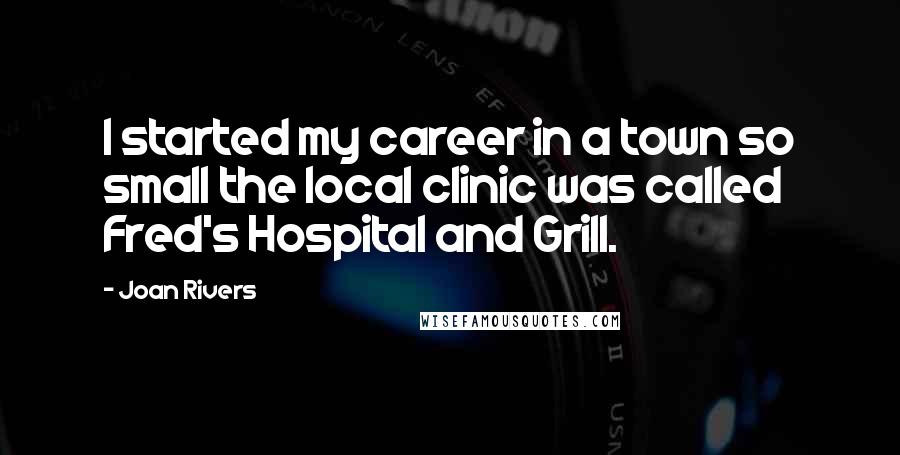 Joan Rivers Quotes: I started my career in a town so small the local clinic was called Fred's Hospital and Grill.