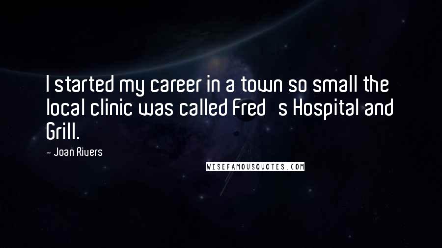 Joan Rivers Quotes: I started my career in a town so small the local clinic was called Fred's Hospital and Grill.