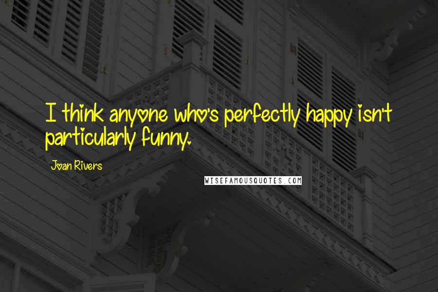 Joan Rivers Quotes: I think anyone who's perfectly happy isn't particularly funny.