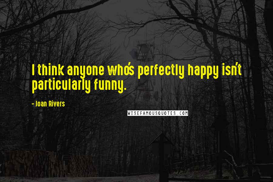 Joan Rivers Quotes: I think anyone who's perfectly happy isn't particularly funny.