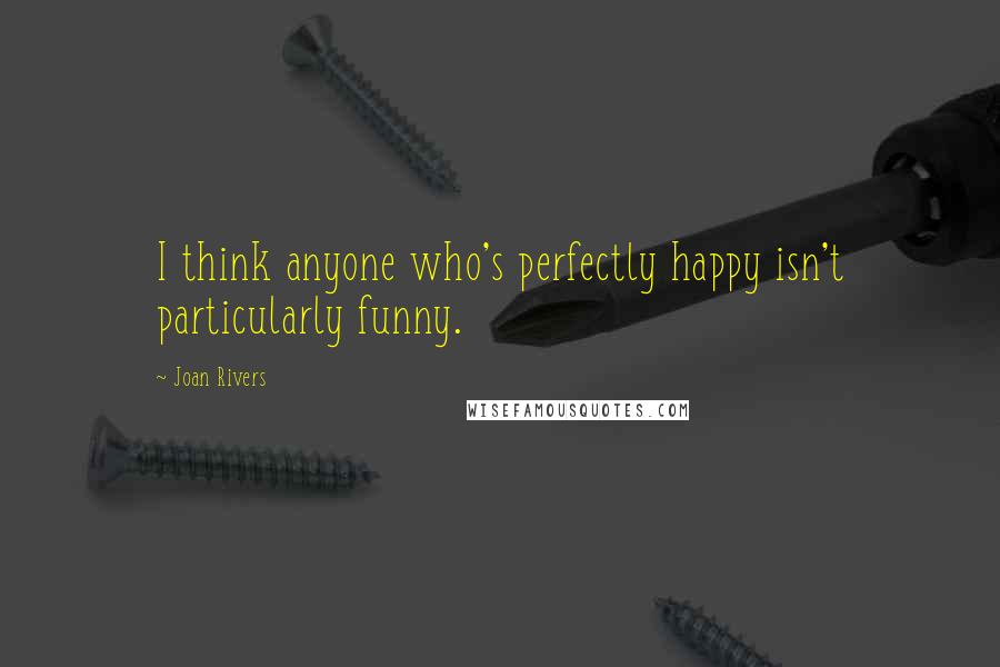 Joan Rivers Quotes: I think anyone who's perfectly happy isn't particularly funny.