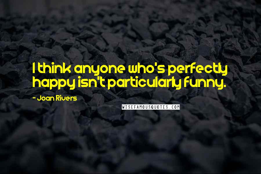 Joan Rivers Quotes: I think anyone who's perfectly happy isn't particularly funny.