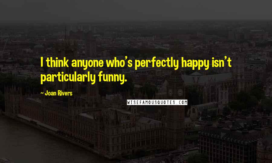 Joan Rivers Quotes: I think anyone who's perfectly happy isn't particularly funny.