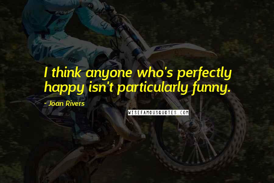 Joan Rivers Quotes: I think anyone who's perfectly happy isn't particularly funny.