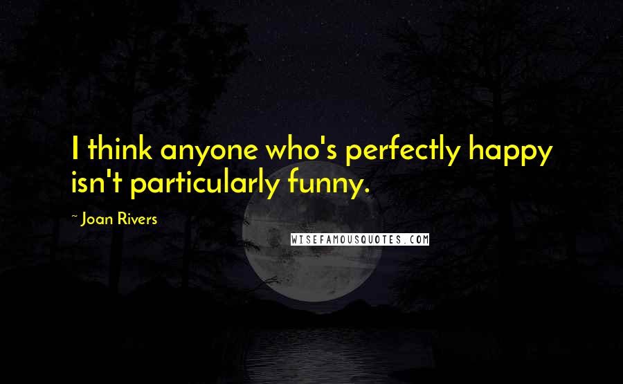 Joan Rivers Quotes: I think anyone who's perfectly happy isn't particularly funny.