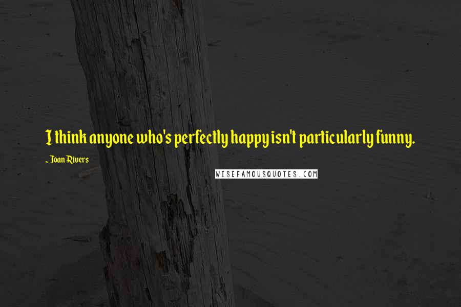 Joan Rivers Quotes: I think anyone who's perfectly happy isn't particularly funny.