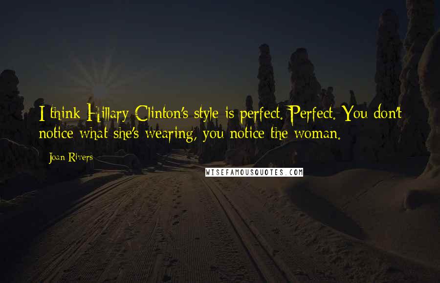 Joan Rivers Quotes: I think Hillary Clinton's style is perfect. Perfect. You don't notice what she's wearing, you notice the woman.