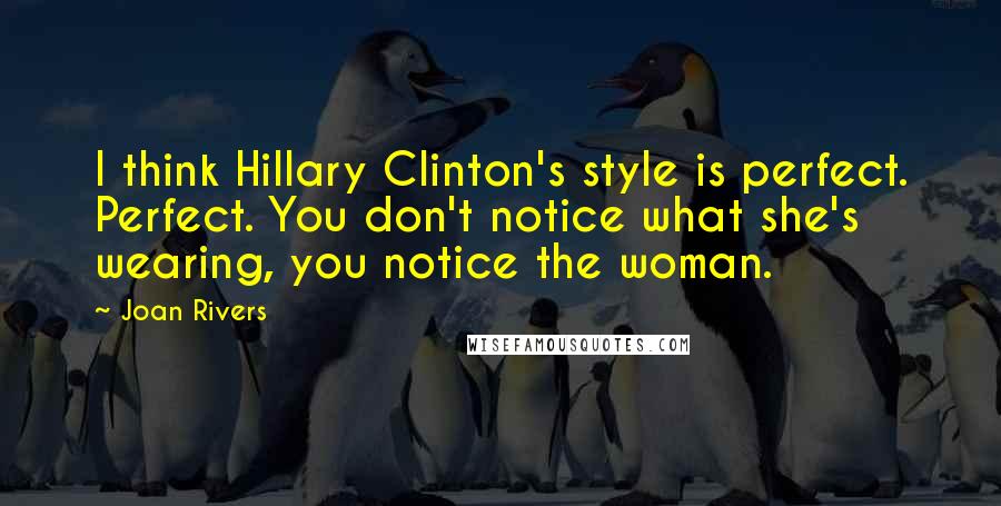 Joan Rivers Quotes: I think Hillary Clinton's style is perfect. Perfect. You don't notice what she's wearing, you notice the woman.