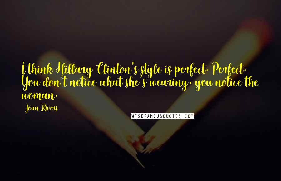 Joan Rivers Quotes: I think Hillary Clinton's style is perfect. Perfect. You don't notice what she's wearing, you notice the woman.