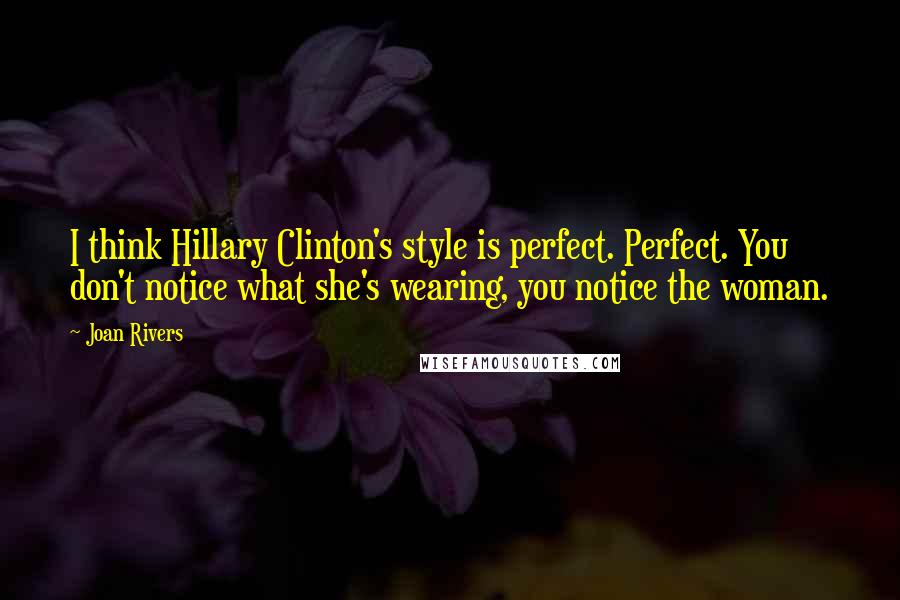 Joan Rivers Quotes: I think Hillary Clinton's style is perfect. Perfect. You don't notice what she's wearing, you notice the woman.