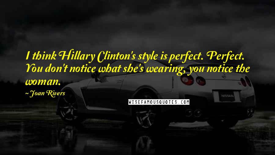 Joan Rivers Quotes: I think Hillary Clinton's style is perfect. Perfect. You don't notice what she's wearing, you notice the woman.