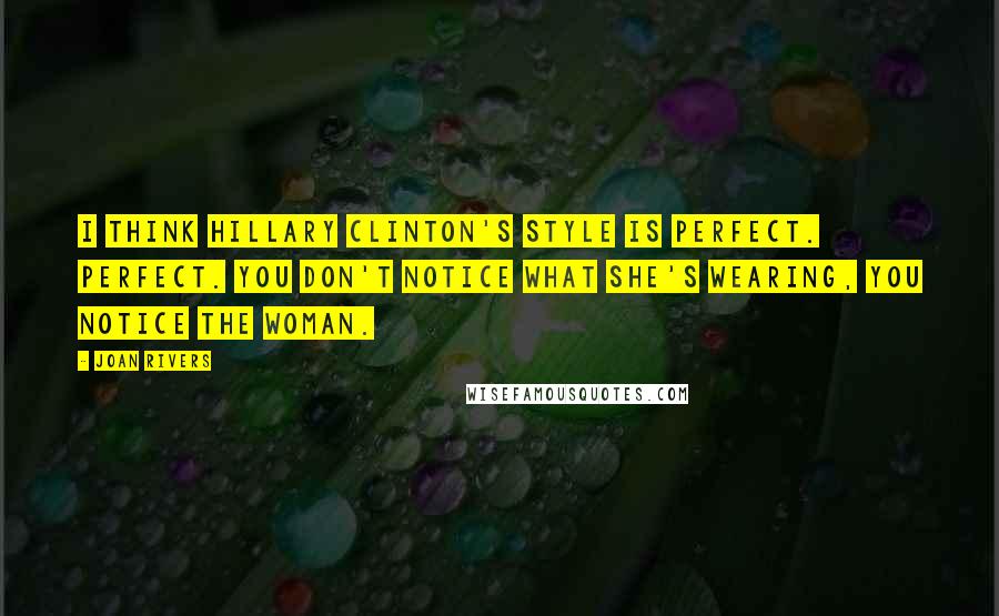 Joan Rivers Quotes: I think Hillary Clinton's style is perfect. Perfect. You don't notice what she's wearing, you notice the woman.