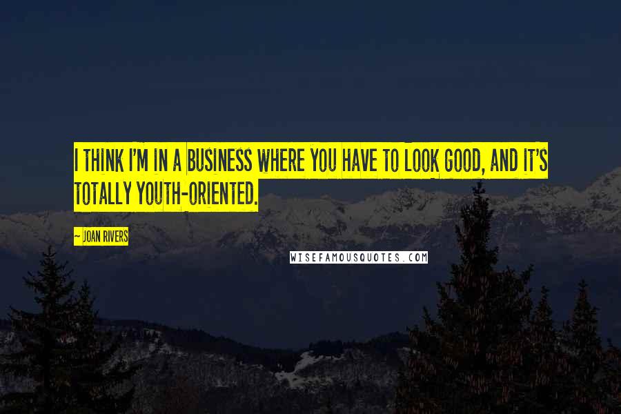 Joan Rivers Quotes: I think I'm in a business where you have to look good, and it's totally youth-oriented.