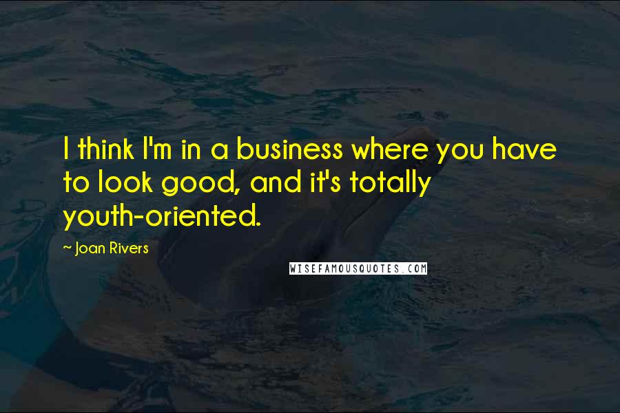 Joan Rivers Quotes: I think I'm in a business where you have to look good, and it's totally youth-oriented.