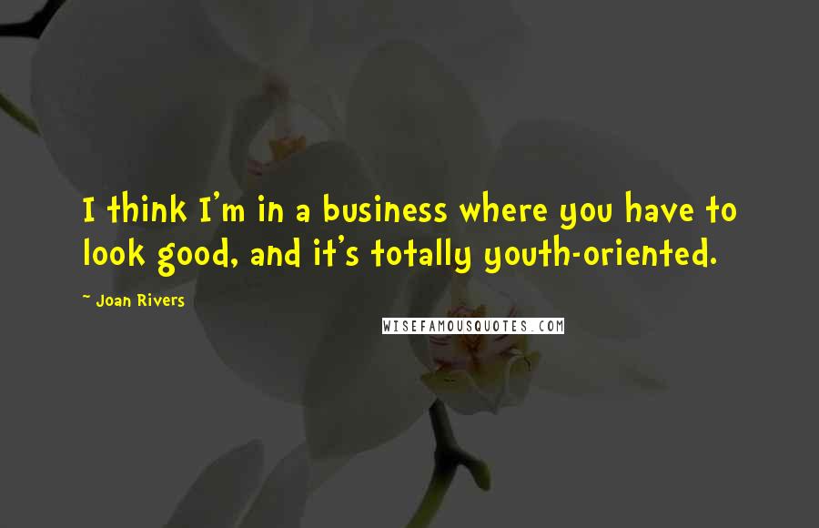 Joan Rivers Quotes: I think I'm in a business where you have to look good, and it's totally youth-oriented.