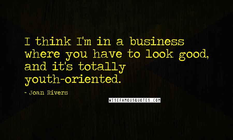 Joan Rivers Quotes: I think I'm in a business where you have to look good, and it's totally youth-oriented.