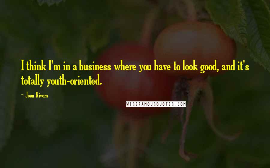 Joan Rivers Quotes: I think I'm in a business where you have to look good, and it's totally youth-oriented.