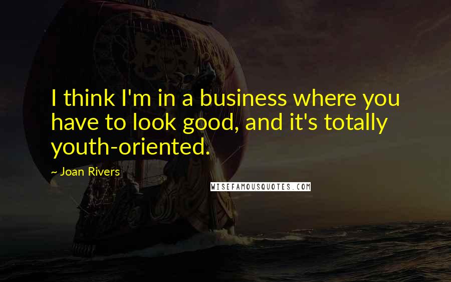 Joan Rivers Quotes: I think I'm in a business where you have to look good, and it's totally youth-oriented.