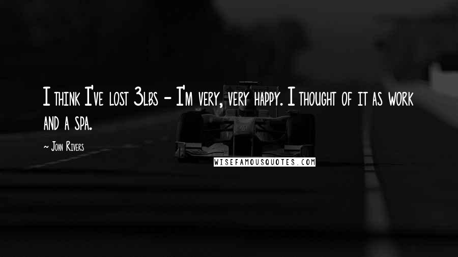 Joan Rivers Quotes: I think I've lost 3lbs - I'm very, very happy. I thought of it as work and a spa.