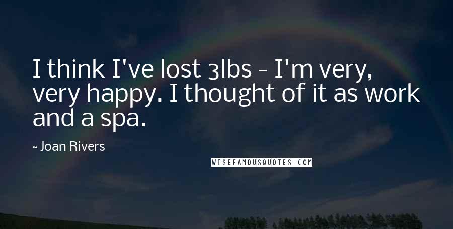 Joan Rivers Quotes: I think I've lost 3lbs - I'm very, very happy. I thought of it as work and a spa.