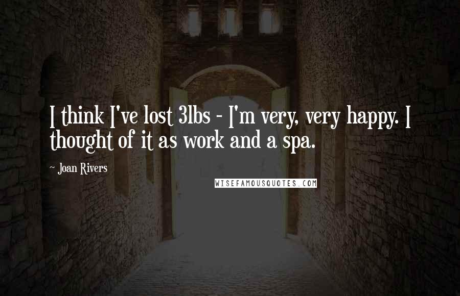 Joan Rivers Quotes: I think I've lost 3lbs - I'm very, very happy. I thought of it as work and a spa.