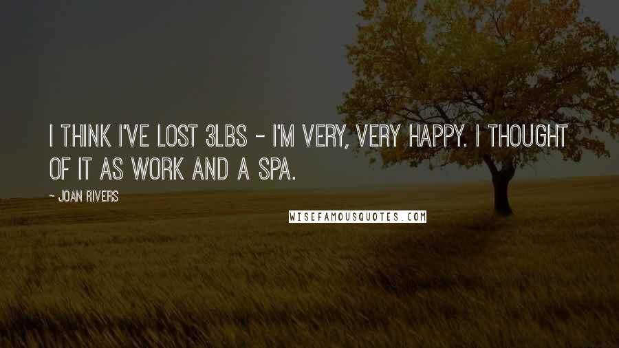 Joan Rivers Quotes: I think I've lost 3lbs - I'm very, very happy. I thought of it as work and a spa.