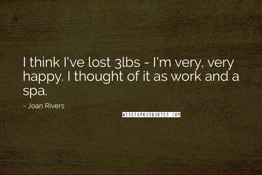 Joan Rivers Quotes: I think I've lost 3lbs - I'm very, very happy. I thought of it as work and a spa.