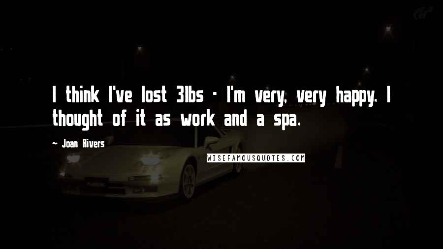 Joan Rivers Quotes: I think I've lost 3lbs - I'm very, very happy. I thought of it as work and a spa.